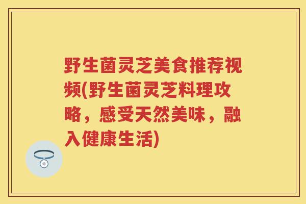 野生菌灵芝美食推荐视频(野生菌灵芝料理攻略，感受天然美味，融入健康生活)