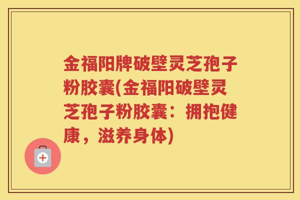 金福阳牌破壁灵芝孢子粉胶囊(金福阳破壁灵芝孢子粉胶囊：拥抱健康，滋养身体)
