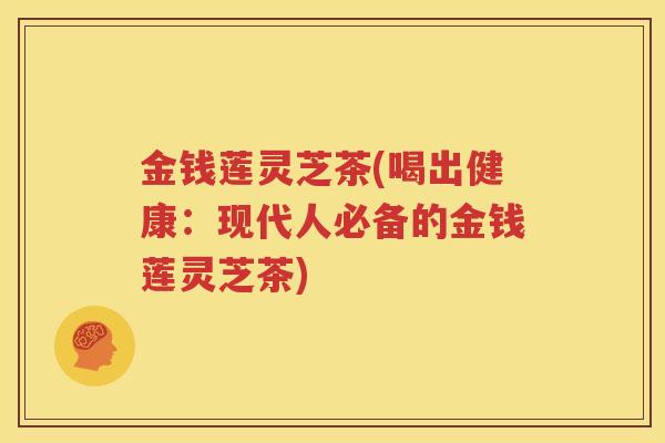 金钱莲灵芝茶(喝出健康：现代人必备的金钱莲灵芝茶)