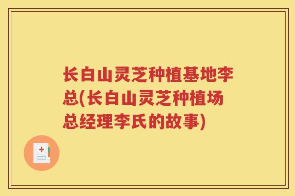 长白山灵芝种植基地李总(长白山灵芝种植场总经理李氏的故事)