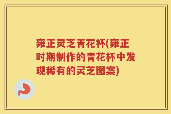 雍正灵芝青花杯(雍正时期制作的青花杯中发现稀有的灵芝图案)