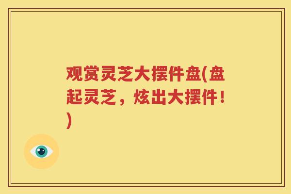 观赏灵芝大摆件盘(盘起灵芝，炫出大摆件！)