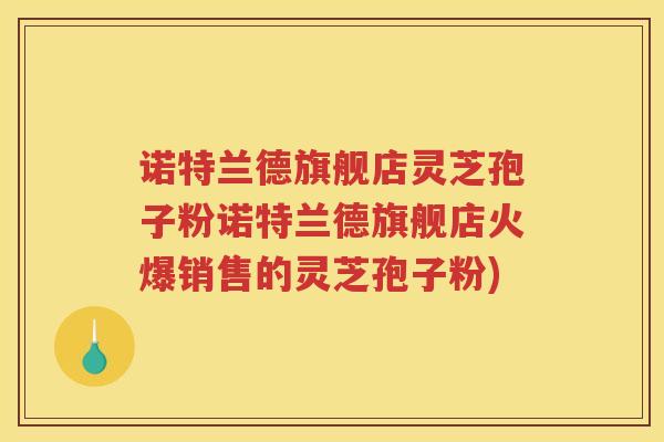 诺特兰德旗舰店灵芝孢子粉诺特兰德旗舰店火爆销售的灵芝孢子粉)