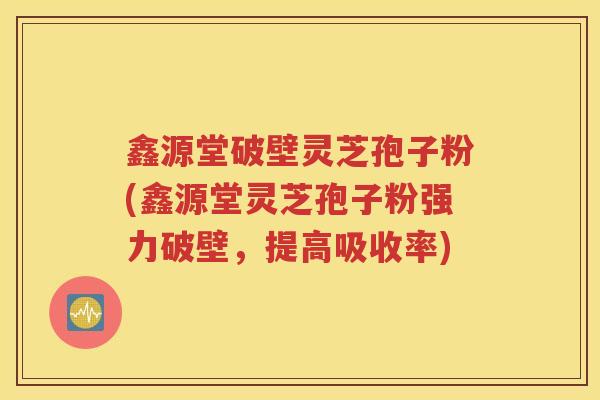鑫源堂破壁灵芝孢子粉(鑫源堂灵芝孢子粉强力破壁,提高吸收率) 鑫源堂破壁灵芝孢子粉(鑫源堂灵芝孢子粉强力破壁,提高吸收率)