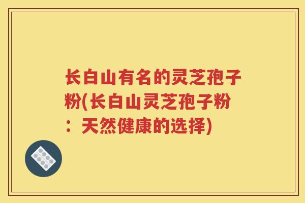 长白山有名的灵芝孢子粉(长白山灵芝孢子粉：天然健康的选择)