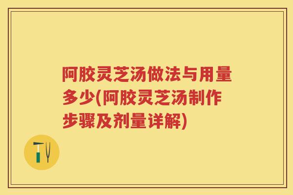 阿胶灵芝汤做法与用量多少(阿胶灵芝汤制作步骤及剂量详解)