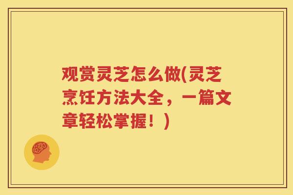 观赏灵芝怎么做(灵芝烹饪方法大全，一篇文章轻松掌握！)