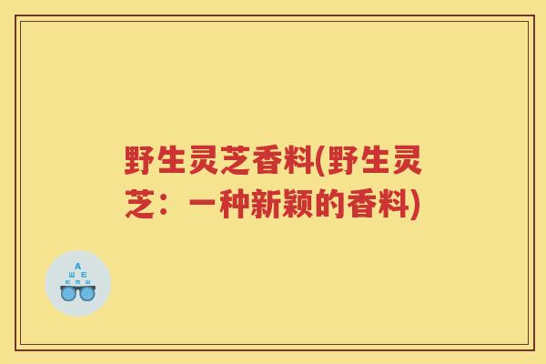 野生灵芝香料(野生灵芝：一种新颖的香料)