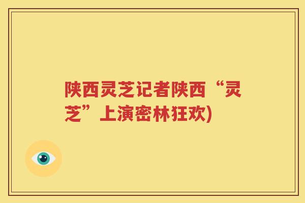 陕西灵芝记者陕西“灵芝”上演密林狂欢)