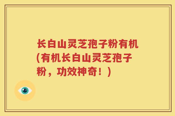 长白山灵芝孢子粉有机(有机长白山灵芝孢子粉,功效神奇!) 长白山灵芝孢子粉有机(有机长白山灵芝孢子粉,功效神奇!)
