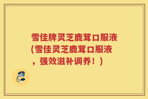 雪佳牌灵芝鹿茸口服液(雪佳灵芝鹿茸口服液，强效滋补调养！)