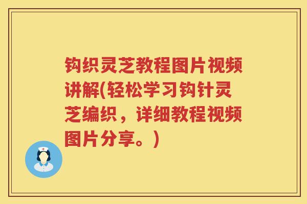 钩织灵芝教程图片视频讲解(轻松学习钩针灵芝编织，详细教程视频图片分享。)
