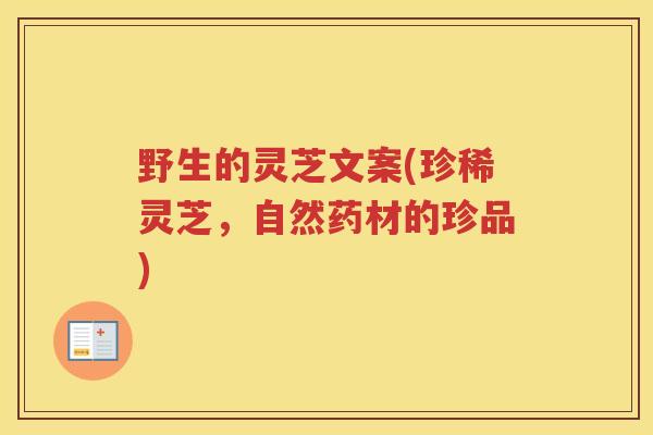 野生的灵芝文案(珍稀灵芝，自然药材的珍品)