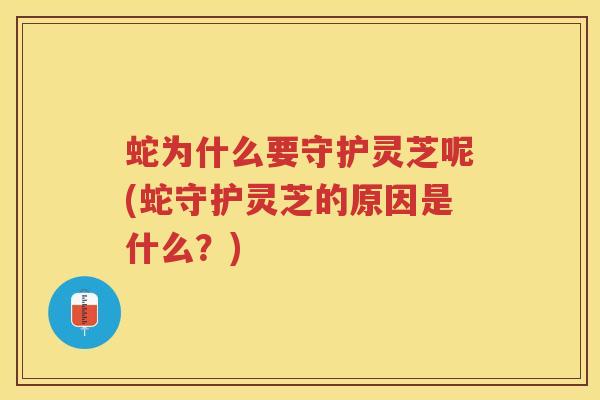 蛇为什么要守护灵芝呢(蛇守护灵芝的原因是什么?) 蛇为什么要守护灵芝呢(蛇守护灵芝的原因是什么?)
