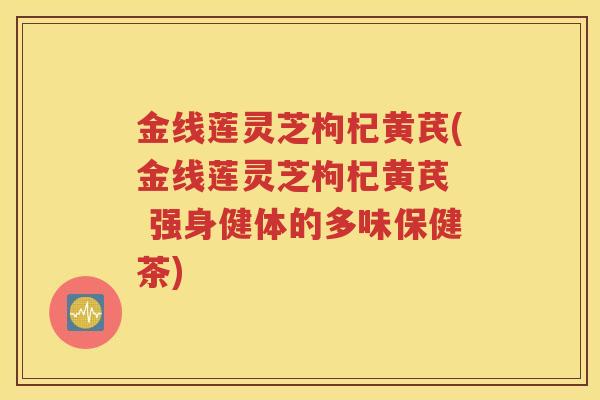 金线莲灵芝枸杞黄芪(金线莲灵芝枸杞黄芪  强身健体的多味保健茶)
