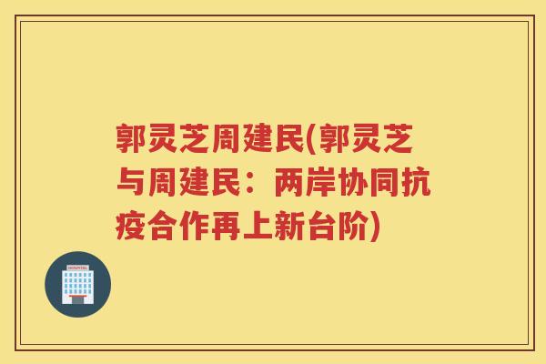 郭灵芝周建民(郭灵芝与周建民：两岸协同抗疫合作再上新台阶)