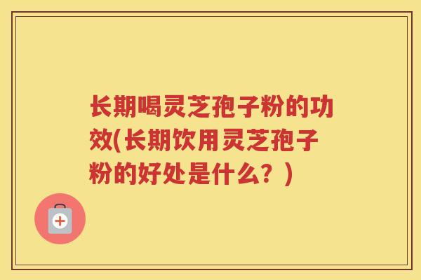 长期喝灵芝孢子粉的功效(长期饮用灵芝孢子粉的好处是什么？)