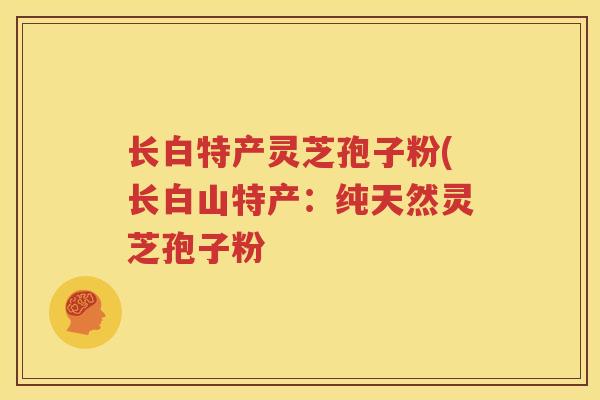 长白特产灵芝孢子粉(长白山特产：纯天然灵芝孢子粉