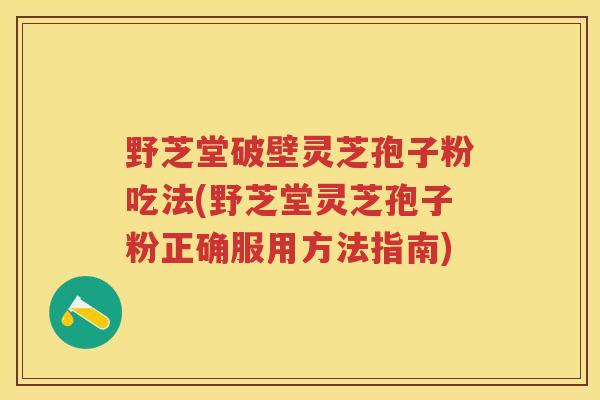 野芝堂破壁灵芝孢子粉吃法(野芝堂灵芝孢子粉正确服用方法指南)