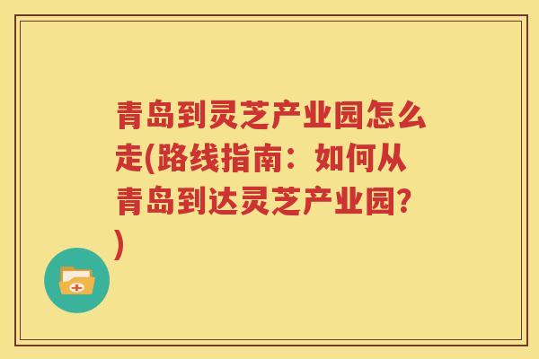 青岛到灵芝产业园怎么走(路线指南：如何从青岛到达灵芝产业园？)