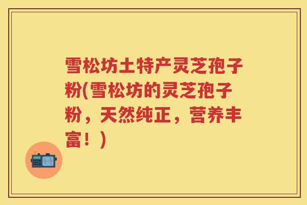 雪松坊土特产灵芝孢子粉(雪松坊的灵芝孢子粉，天然纯正，营养丰富！)
