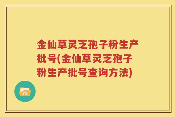 金仙草灵芝孢子粉生产批号(金仙草灵芝孢子粉生产批号查询方法)
