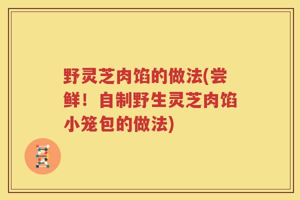 野灵芝肉馅的做法(尝鲜！自制野生灵芝肉馅小笼包的做法)