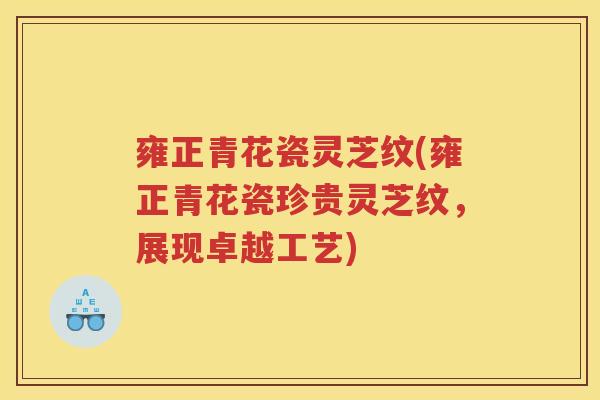 雍正青花瓷灵芝纹(雍正青花瓷珍贵灵芝纹，展现卓越工艺)