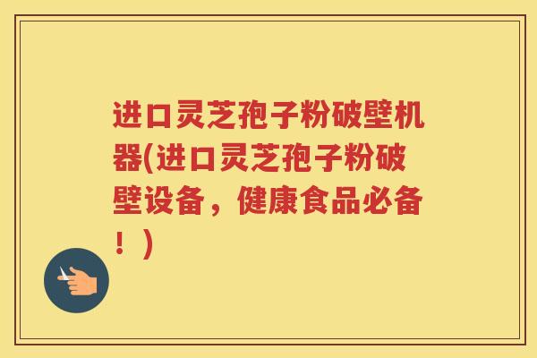 进口灵芝孢子粉破壁机器(进口灵芝孢子粉破壁设备，健康食品必备！)