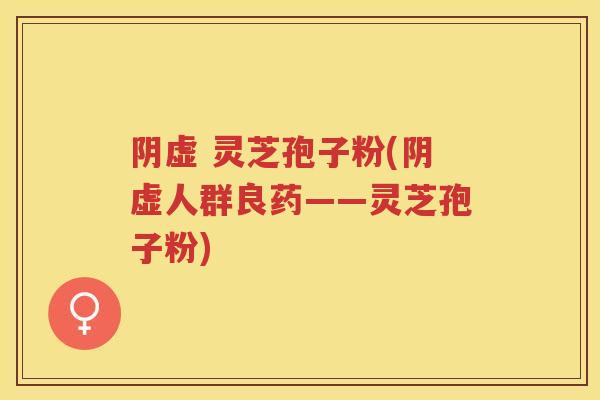 阴虚 灵芝孢子粉(阴虚人群良药——灵芝孢子粉)