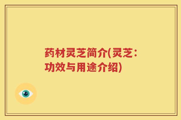 药材灵芝简介(灵芝：功效与用途介绍)