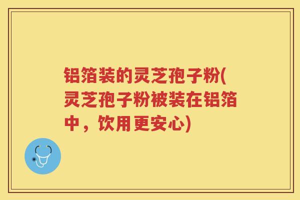 铝箔装的灵芝孢子粉(灵芝孢子粉被装在铝箔中，饮用更安心)