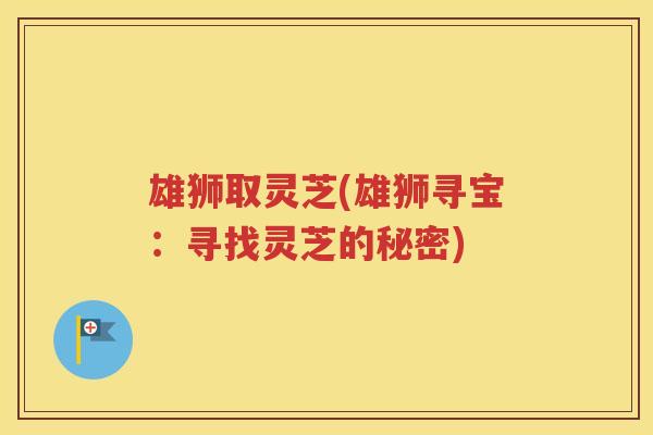 雄狮取灵芝(雄狮寻宝：寻找灵芝的秘密)