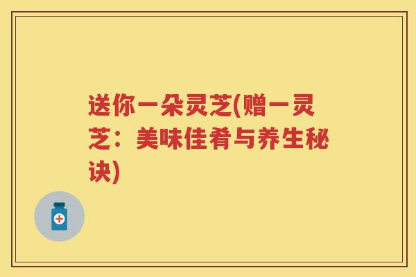送你一朵灵芝(赠一灵芝：美味佳肴与养生秘诀)