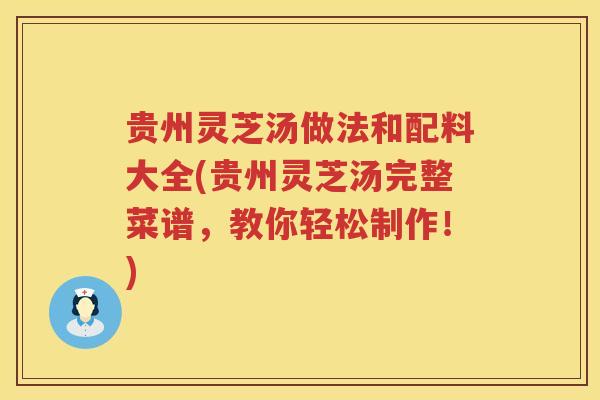 贵州灵芝汤做法和配料大全(贵州灵芝汤完整菜谱，教你轻松制作！)
