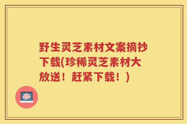 野生灵芝素材文案摘抄下载(珍稀灵芝素材大放送！赶紧下载！)