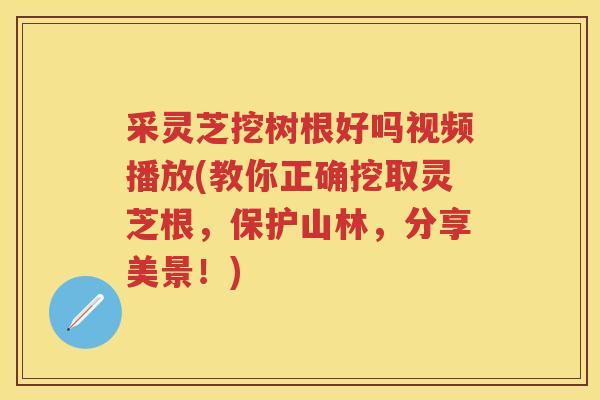 采灵芝挖树根好吗视频播放(教你正确挖取灵芝根，保护山林，分享美景！)