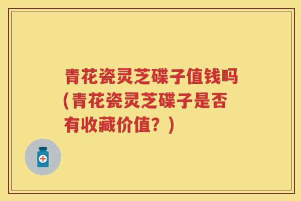 青花瓷灵芝碟子值钱吗(青花瓷灵芝碟子是否有收藏价值？)