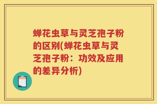 蝉花虫草与灵芝孢子粉的区别(蝉花虫草与灵芝孢子粉：功效及应用的差异分析)