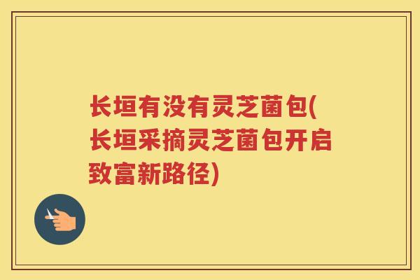 长垣有没有灵芝菌包(长垣采摘灵芝菌包开启致富新路径)