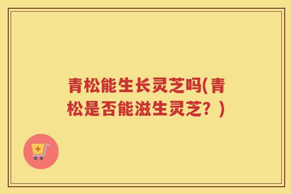 青松能生长灵芝吗(青松是否能滋生灵芝？)