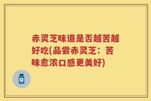赤灵芝味道是否越苦越好吃(品尝赤灵芝：苦味愈浓口感更美好)