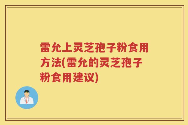 雷允上灵芝孢子粉食用方法(雷允的灵芝孢子粉食用建议)
