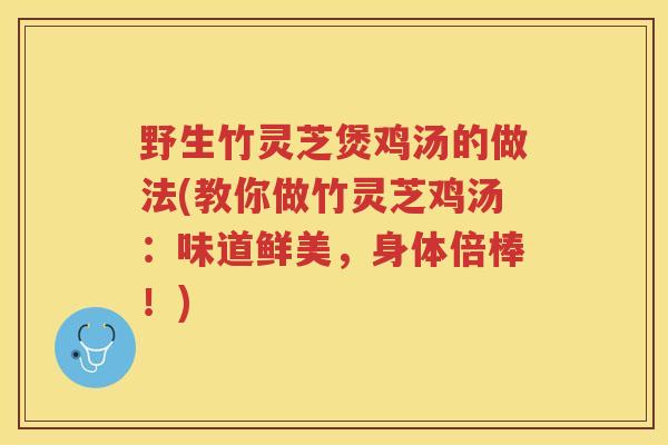 野生竹灵芝煲鸡汤的做法(教你做竹灵芝鸡汤：味道鲜美，身体倍棒！)