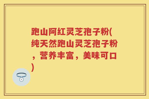 跑山阿红灵芝孢子粉(纯天然跑山灵芝孢子粉，营养丰富，美味可口)