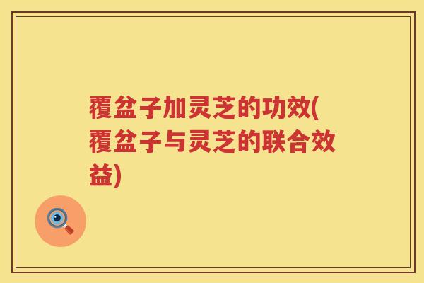 覆盆子加灵芝的功效(覆盆子与灵芝的联合效益)