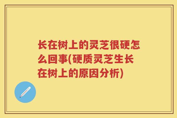 长在树上的灵芝很硬怎么回事(硬质灵芝生长在树上的原因分析)