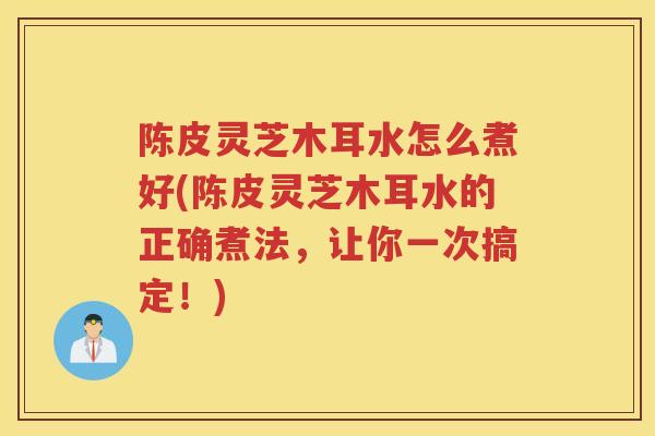 陈皮灵芝木耳水怎么煮好(陈皮灵芝木耳水的正确煮法，让你一次搞定！)