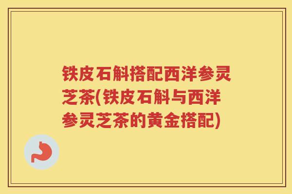 铁皮石斛搭配西洋参灵芝茶(铁皮石斛与西洋参灵芝茶的黄金搭配)