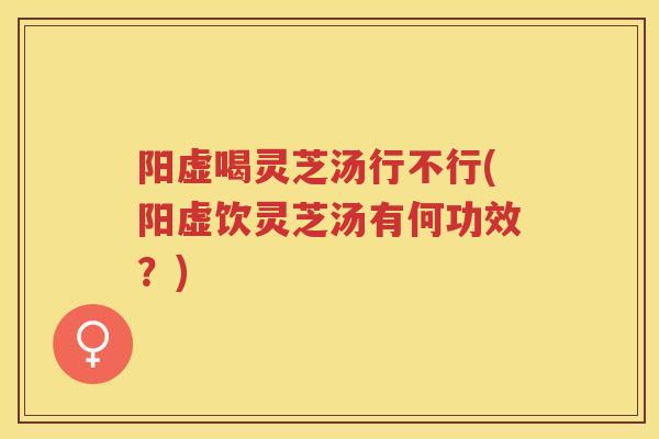 阳虚喝灵芝汤行不行(阳虚饮灵芝汤有何功效?) 阳虚喝灵芝汤行不行(阳虚饮灵芝汤有何功效?)